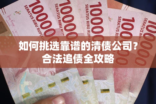 北京如何挑选靠谱的清债公司？合法追债全攻略