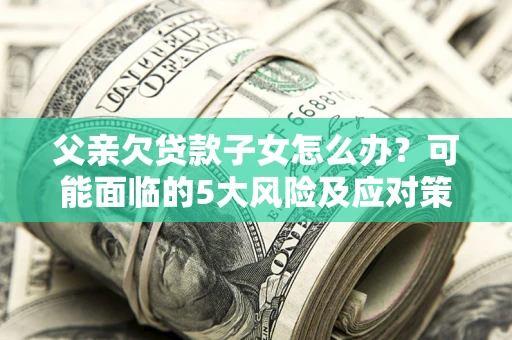 北京父亲欠贷款子女怎么办？可能面临的5大风险及应对策略