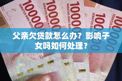 北京父亲欠贷款怎么办？影响子女吗如何处理？