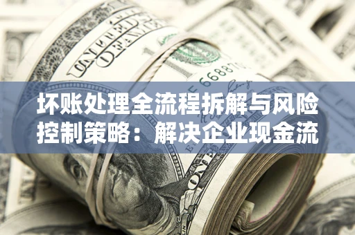 北京坏账处理全流程拆解与风险控制策略：解决企业现金流顽疾的实战指南