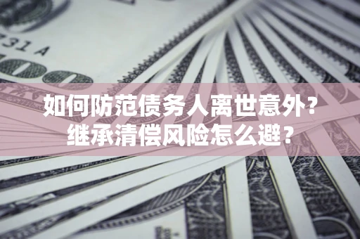 北京如何防范债务人离世意外？继承清偿风险怎么避？