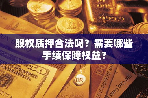 北京股权质押合法吗？需要哪些手续保障权益？