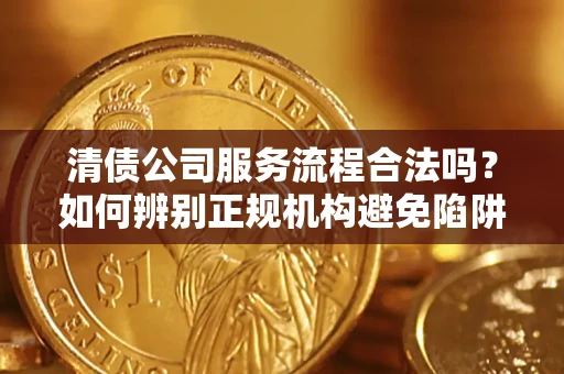 北京清债公司服务流程合法吗？如何辨别正规机构避免陷阱？