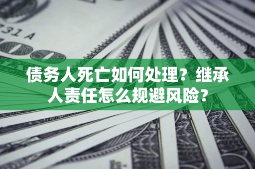 北京债务人死亡如何处理?继承人责任怎么规避风险? 北京债务人死亡如何处理?继承人责任怎么规避风险?