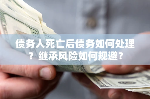 北京债务人死亡后债务如何处理？继承风险如何规避？