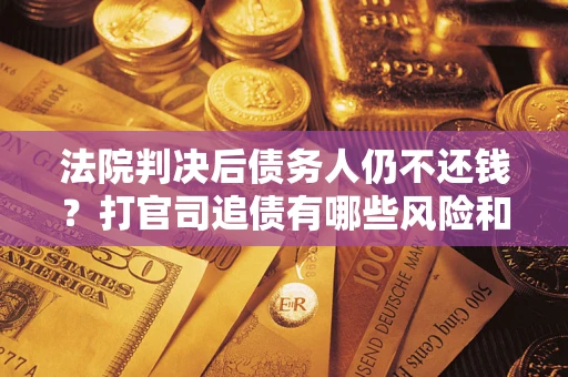 北京法院判决后债务人仍不还钱？打官司追债有哪些风险和技巧？