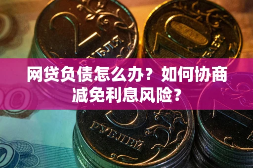 北京网贷负债怎么办？如何协商减免利息风险？