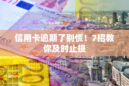北京信用卡逾期了别慌！7招教你及时止损
