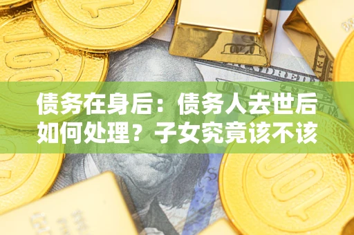 北京债务在身后：债务人去世后如何处理？子女究竟该不该还钱？