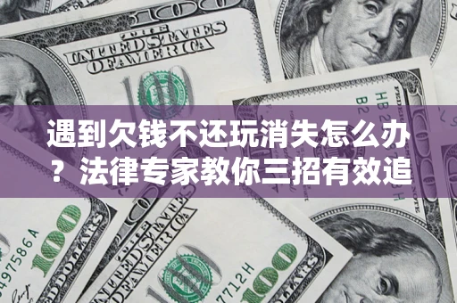 北京遇到欠钱不还玩消失怎么办？法律专家教你三招有效追债！