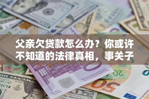 北京父亲欠贷款怎么办？你或许不知道的法律真相，事关子女未来