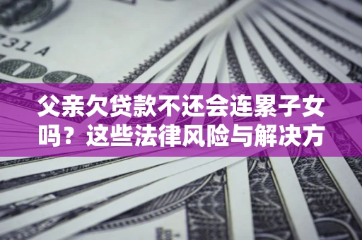 北京父亲欠贷款不还会连累子女吗？这些法律风险与解决方法要早知道！