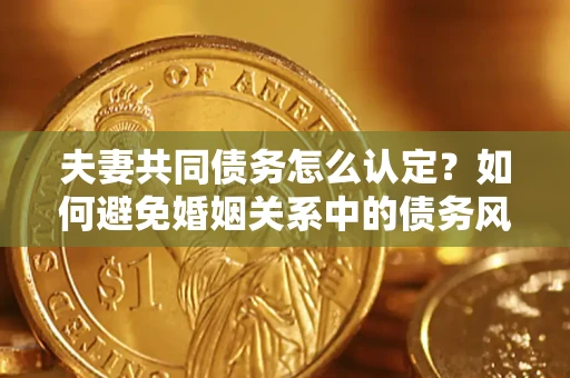北京夫妻共同债务怎么认定？如何避免婚姻关系中的债务风险？