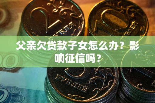 北京父亲欠贷款子女怎么办？影响征信吗？