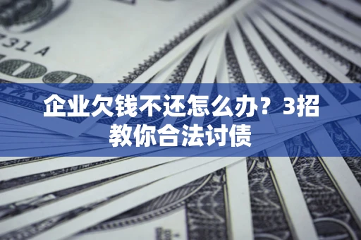 北京企业欠钱不还怎么办？3招教你合法讨债