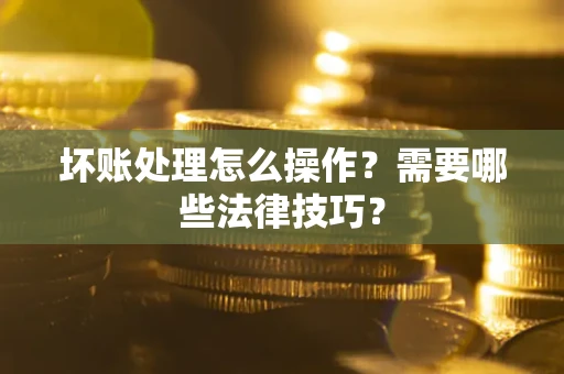 北京坏账处理怎么操作？需要哪些法律技巧？