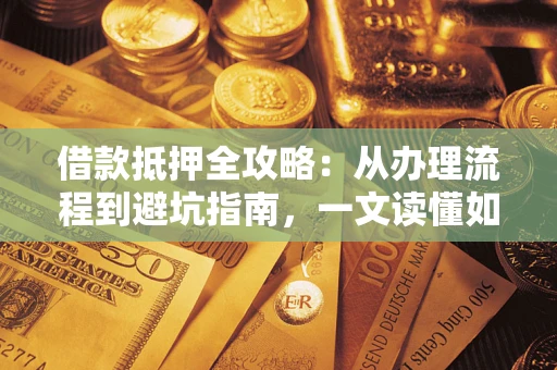 北京借款抵押全攻略：从办理流程到避坑指南，一文读懂如何安全融资