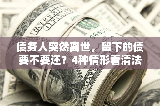 北京债务人突然离世，留下的债要不要还？4种情形看清法律判决