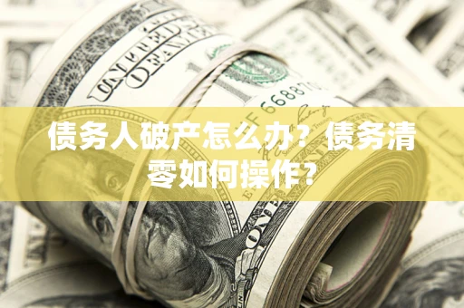 北京债务人破产怎么办？债务清零如何操作？