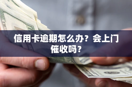 北京信用卡逾期怎么办？会上门催收吗？