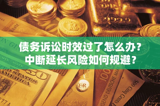 北京债务诉讼时效过了怎么办？中断延长风险如何规避？