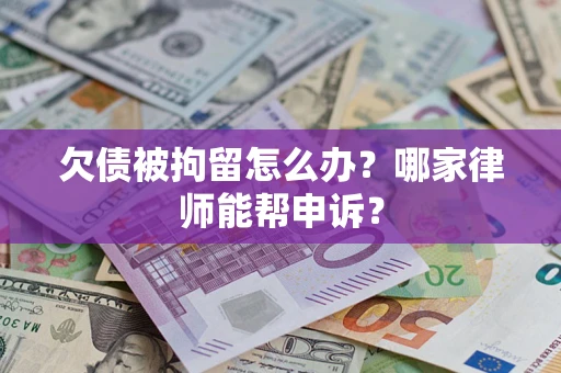 北京欠债被拘留怎么办？哪家律师能帮申诉？