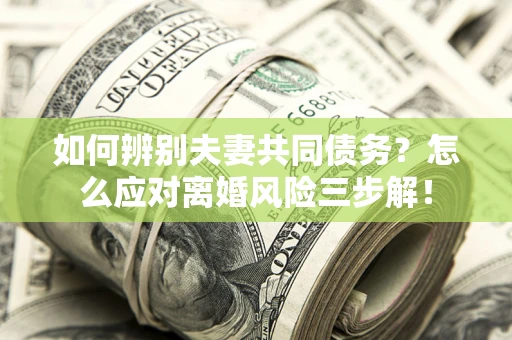 北京如何辨别夫妻共同债务？怎么应对离婚风险三步解！