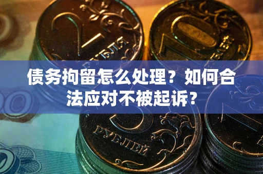 北京债务拘留怎么处理？如何合法应对不被起诉？