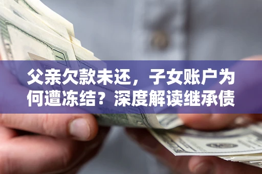 北京父亲欠款未还，子女账户为何遭冻结？深度解读继承债务迷局