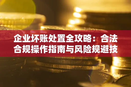 北京企业坏账处置全攻略：合法合规操作指南与风险规避技巧解析
