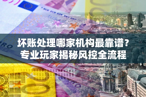 北京坏账处理哪家机构最靠谱？专业玩家揭秘风控全流程
