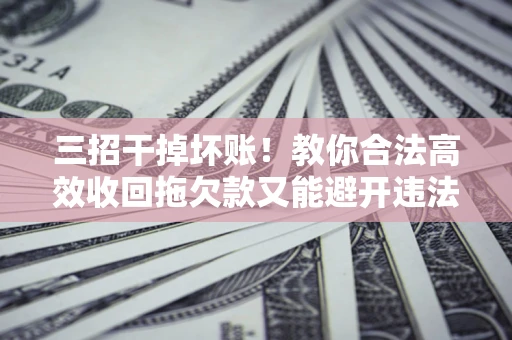 北京三招干掉坏账！教你合法高效收回拖欠款又能避开违法雷区