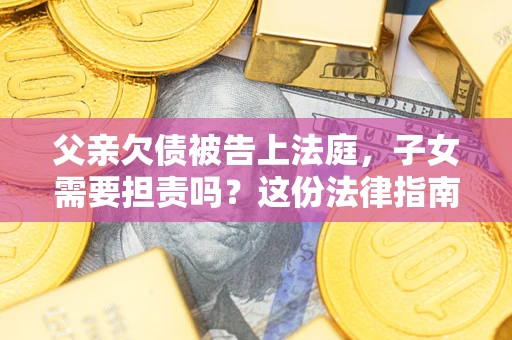 北京父亲欠债被告上法庭，子女需要担责吗？这份法律指南必须看完