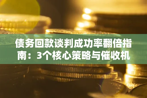 北京债务回款谈判成功率翻倍指南：3个核心策略与催收机构避坑法则
