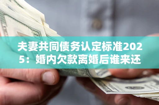 北京夫妻共同债务认定标准2025:婚内欠款离婚后谁来还? 北京夫妻共同债务认定标准2025:婚内欠款离婚后谁来还?