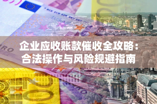北京企业应收账款催收全攻略：合法操作与风险规避指南