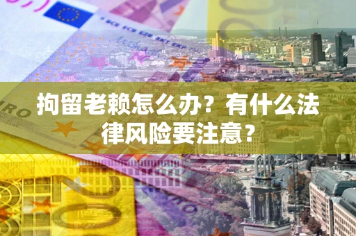 北京拘留老赖怎么办？有什么法律风险要注意？