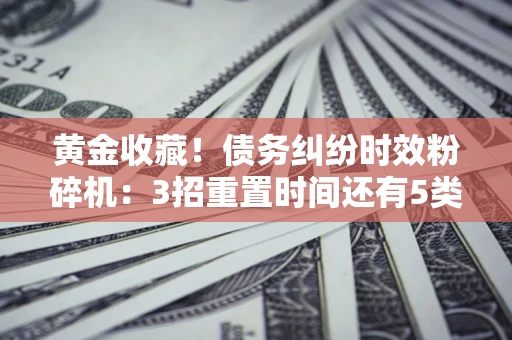 北京黄金收藏！债务纠纷时效粉碎机：3招重置时间还有5类不设年限的特殊债务