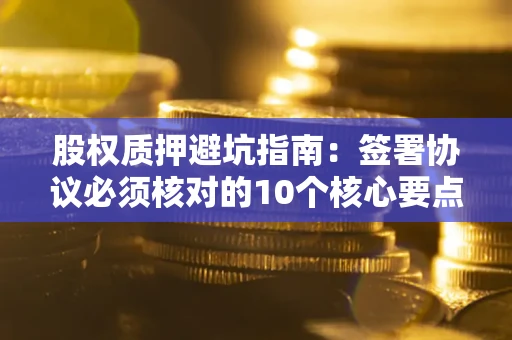 北京股权质押避坑指南:签署协议必须核对的10个核心要点 北京股权质押避坑指南:签署协议必须核对的10个核心要点