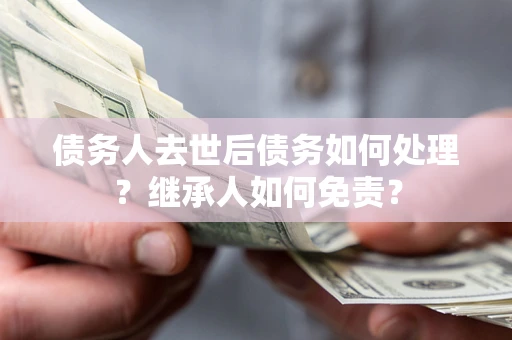 北京债务人去世后债务如何处理？继承人如何免责？