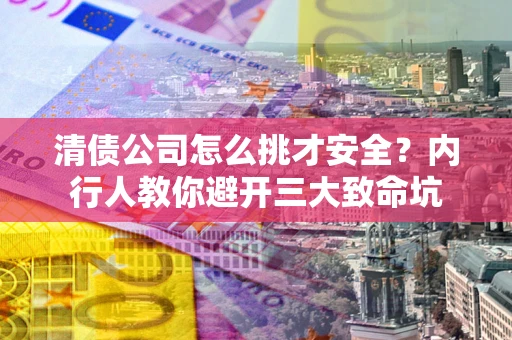 北京清债公司怎么挑才安全？内行人教你避开三大致命坑