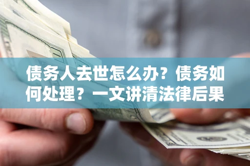 北京债务人去世怎么办？债务如何处理？一文讲清法律后果