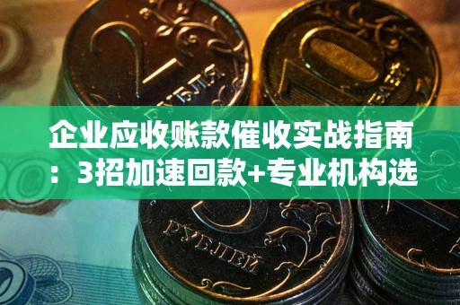 北京企业应收账款催收实战指南：3招加速回款+专业机构选择避坑