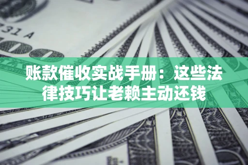 北京账款催收实战手册：这些法律技巧让老赖主动还钱