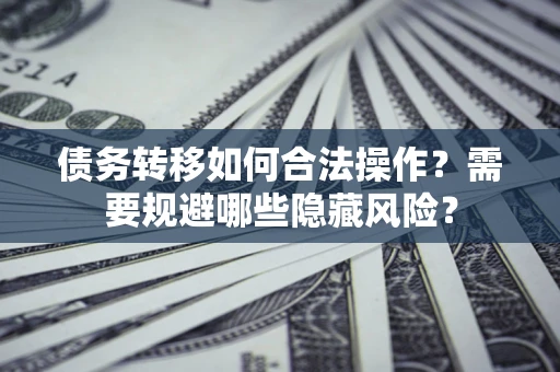 北京债务转移如何合法操作？需要规避哪些隐藏风险？