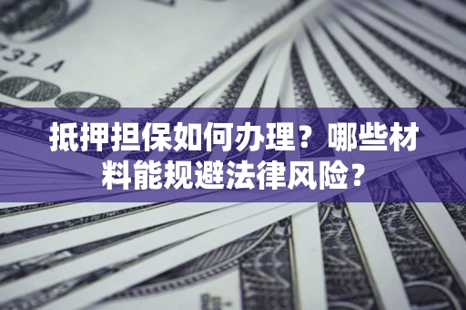 北京抵押担保如何办理？哪些材料能规避法律风险？