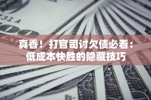 北京真香！打官司讨欠债必看：低成本快胜的隐藏技巧