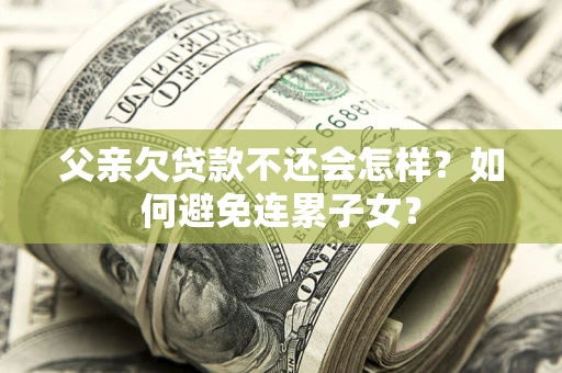 北京父亲欠贷款不还会怎样？如何避免连累子女？