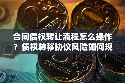 北京合同债权转让流程怎么操作？债权转移协议风险如何规避？