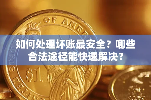 北京如何处理坏账最安全？哪些合法途径能快速解决？